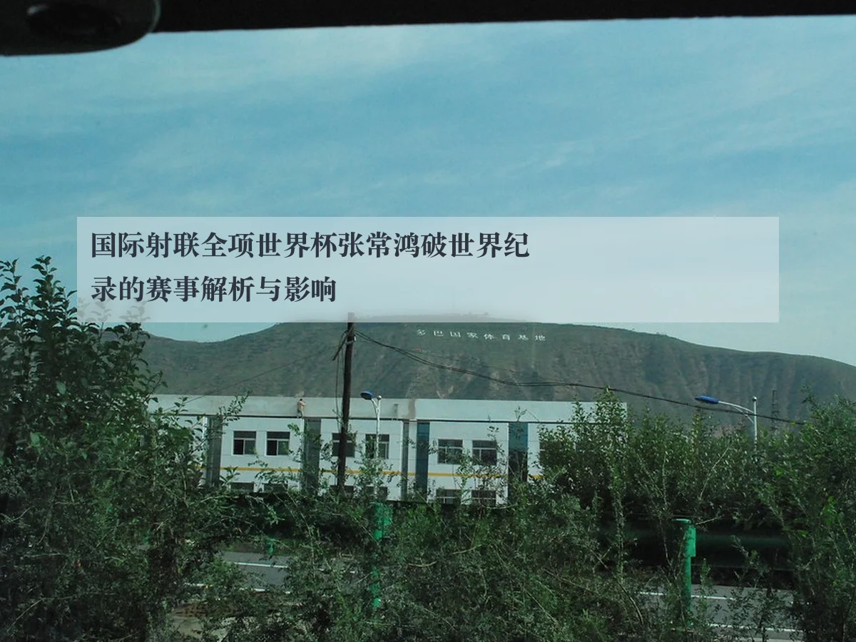 国际射联全项世界杯张常鸿破世界纪录的赛事解析与影响